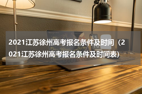 2021江苏徐州高考报名条件及时间（2021江苏徐州高考报名条件及时间表）