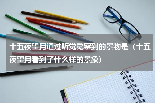 十五夜望月通过听觉觉察到的景物是（十五夜望月看到了什么样的景象）