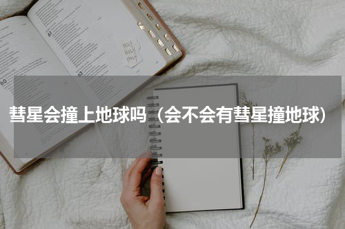 彗星会撞上地球吗（会不会有彗星撞地球）