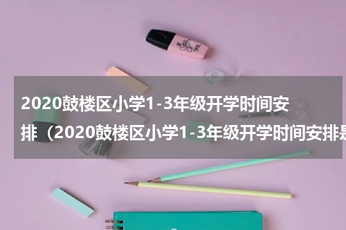 2020鼓楼区小学1-3年级开学时间安排（2020鼓楼区小学1-3年级开学时间安排是）