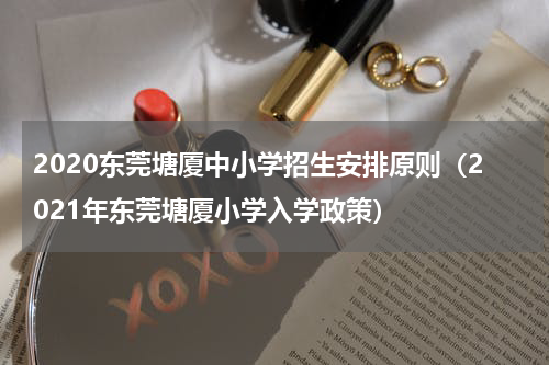 2020东莞塘厦中小学招生安排原则（2021年东莞塘厦小学入学政策）