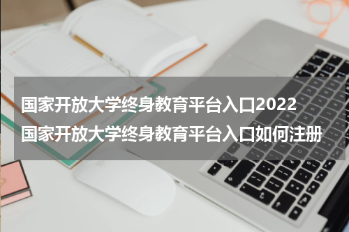 国家开放大学终身教育平台入口2022 国家开放大学终身教育平台入口如何注册