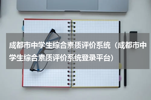 成都市中学生综合素质评价系统（成都市中学生综合素质评价系统登录平台）