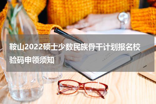鞍山2022硕士少数民族骨干计划报名校验码申领须知
