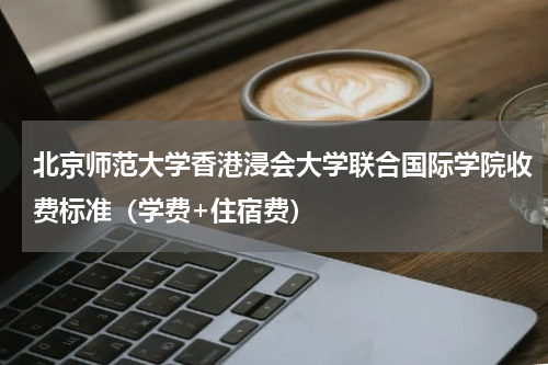 北京师范大学香港浸会大学联合国际学院收费标准（学费+住宿费）