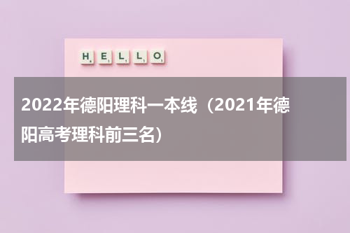 2022年德阳理科一本线（2021年德阳高考理科前三名）
