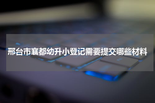 邢台市襄都幼升小登记需要提交哪些材料