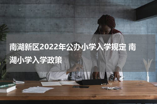 南湖新区2022年公办小学入学规定 南湖小学入学政策