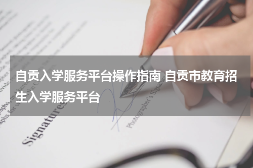自贡入学服务平台操作指南 自贡市教育招生入学服务平台