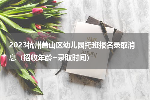 2023杭州萧山区幼儿园托班报名录取消息（招收年龄+录取时间）