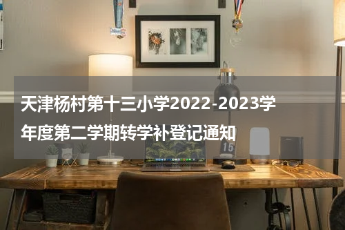 天津杨村第十三小学2022-2023学年度第二学期转学补登记通知