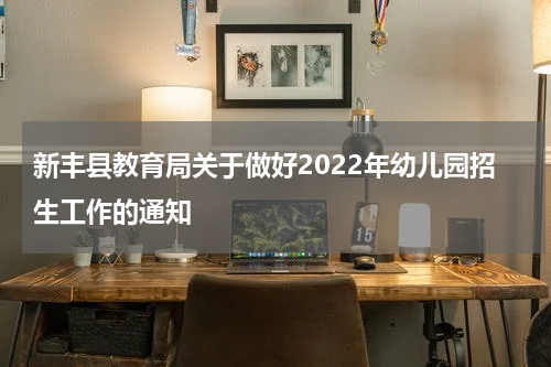 新丰县教育局关于做好2022年幼儿园招生工作的通知