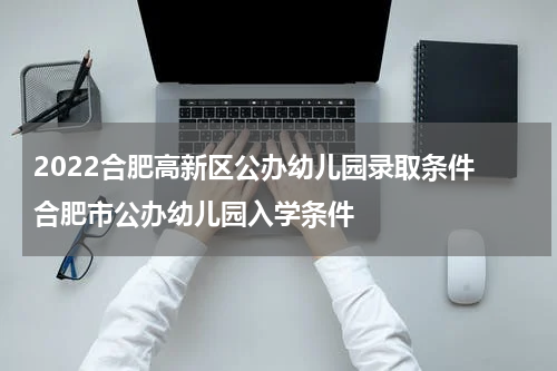 2022合肥高新区公办幼儿园录取条件 合肥市公办幼儿园入学条件