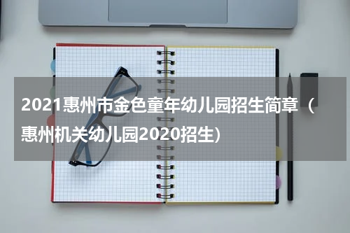 2021惠州市金色童年幼儿园招生简章（惠州机关幼儿园2020招生）