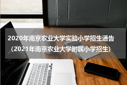 2020年南京农业大学实验小学招生通告（2021年南京农业大学附属小学招生）