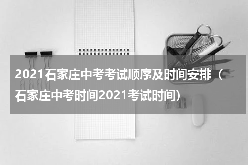 2021石家庄中考考试顺序及时间安排（石家庄中考时间2021考试时间）