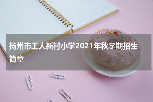 扬州市工人新村小学2021年秋学期招生简章