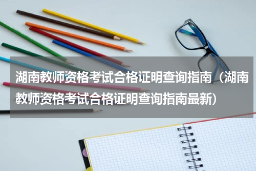 湖南教师资格考试合格证明查询指南（湖南教师资格考试合格证明查询指南最新）