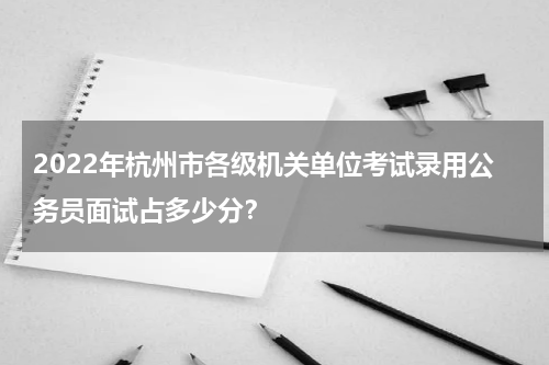 2022年杭州市各级机关单位考试录用公务员面试占多少分？