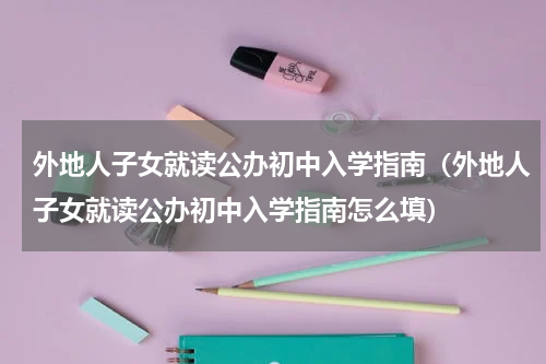 外地人子女就读公办初中入学指南（外地人子女就读公办初中入学指南怎么填）