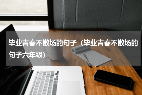 毕业青春不散场的句子（毕业青春不散场的句子六年级）
