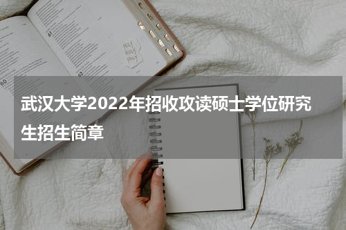 武汉大学2022年招收攻读硕士学位研究生招生简章