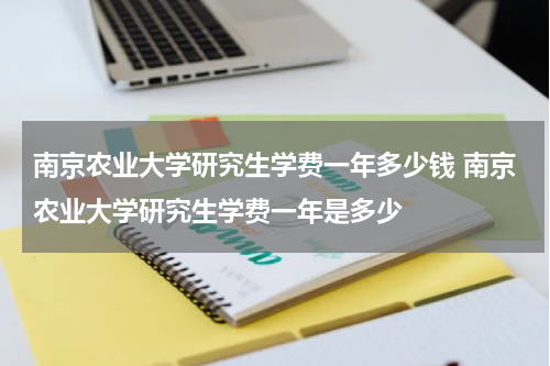 南京农业大学研究生学费一年多少钱 南京农业大学研究生学费一年是多少
