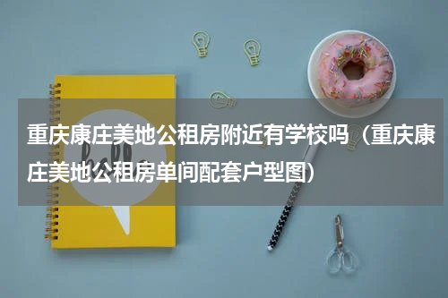 重庆康庄美地公租房附近有学校吗（重庆康庄美地公租房单间配套户型图）