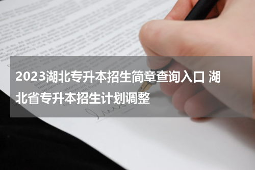 2023湖北专升本招生简章查询入口 湖北省专升本招生计划调整