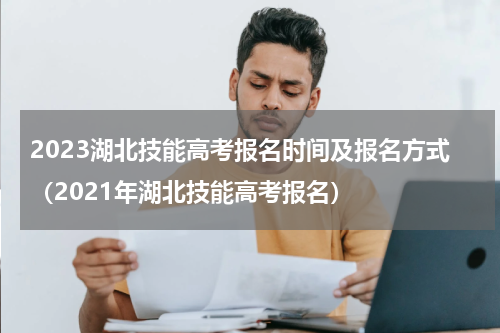 2023湖北技能高考报名时间及报名方式（2021年湖北技能高考报名）