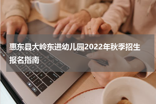 惠东县大岭东进幼儿园2022年秋季招生报名指南