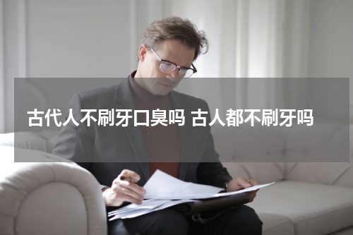 古代人不刷牙口臭吗 古人都不刷牙吗