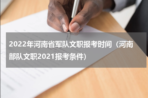2022年河南省军队文职报考时间（河南部队文职2021报考条件）