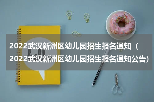 2022武汉新洲区幼儿园招生报名通知（2022武汉新洲区幼儿园招生报名通知公告）