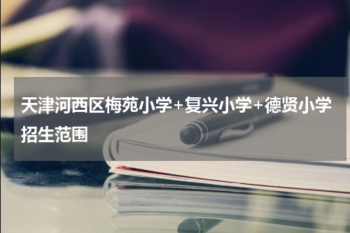 天津河西区梅苑小学+复兴小学+德贤小学招生范围
