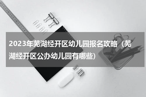 2023年芜湖经开区幼儿园报名攻略（芜湖经开区公办幼儿园有哪些）