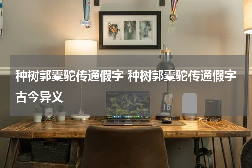 种树郭橐驼传通假字 种树郭橐驼传通假字古今异义