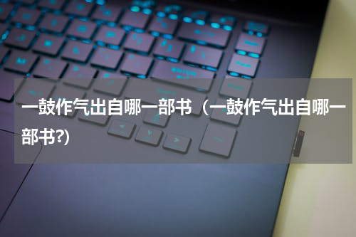 一鼓作气出自哪一部书（一鼓作气出自哪一部书?）