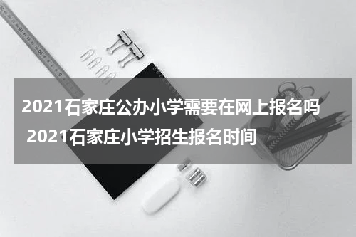 2021石家庄公办小学需要在网上报名吗 2021石家庄小学招生报名时间