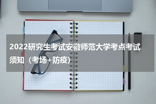 2022研究生考试安徽师范大学考点考试须知（考场+防疫）