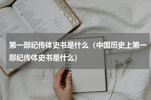 第一部纪传体史书是什么（中国历史上第一部纪传体史书是什么）