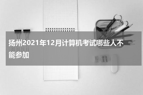 扬州2021年12月计算机考试哪些人不能参加