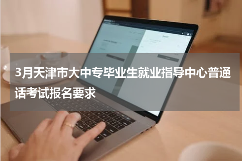 3月天津市大中专毕业生就业指导中心普通话考试报名要求