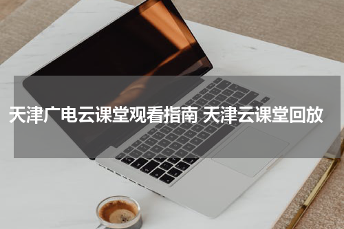 天津广电云课堂观看指南 天津云课堂回放