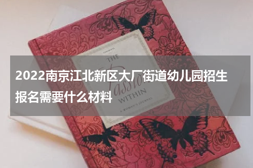 2022南京江北新区大厂街道幼儿园招生报名需要什么材料