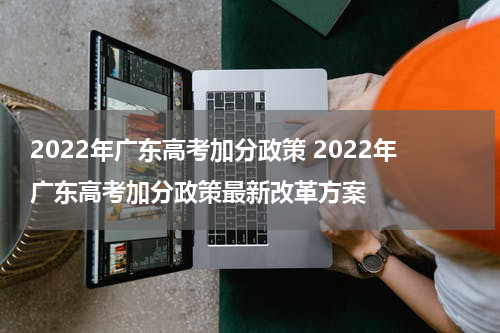 2022年广东高考加分政策 2022年广东高考加分政策最新改革方案
