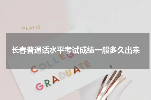 长春普通话水平考试成绩一般多久出来