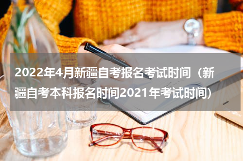 2022年4月新疆自考报名考试时间（新疆自考本科报名时间2021年考试时间）