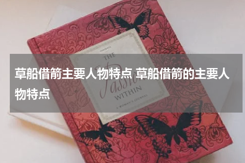 草船借箭主要人物特点 草船借箭的主要人物特点