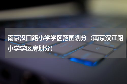 南京汉口路小学学区范围划分（南京汉江路小学学区房划分）
